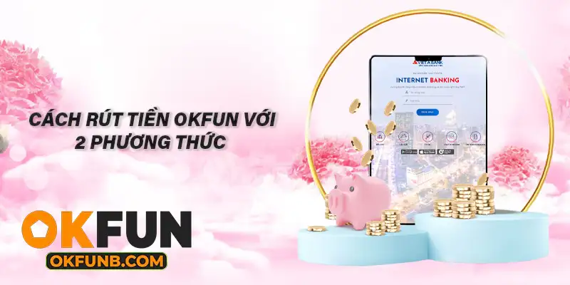 CÁCH RÚT TIỀN OKFUN VỚI 2 PHƯƠNG THỨC