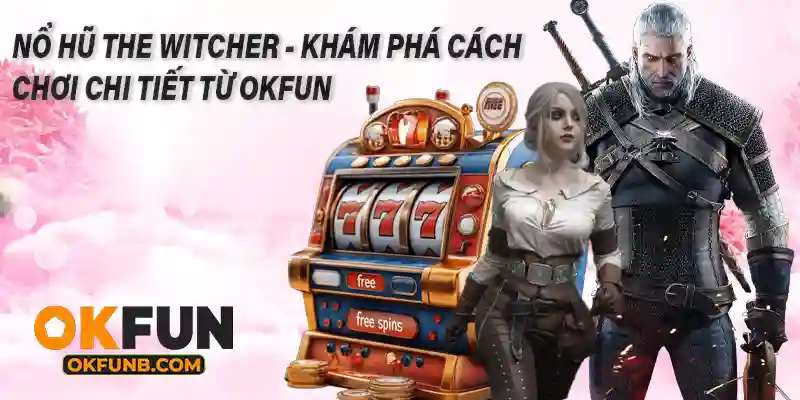 NỔ HŨ THE WITCHER - KHÁM PHÁ CÁCH CHƠI CHI TIẾT TỪ OKFUN