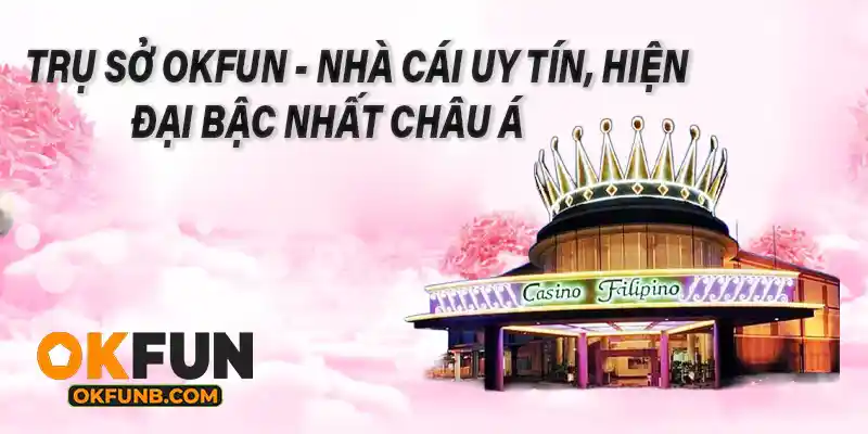 TRỤ SỞ OKFUN - NHÀ CÁI UY TÍN, HIỆN ĐẠI BẬC NHẤT CHÂU Á