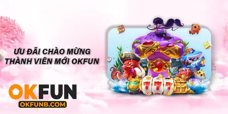 ƯU ĐÃI CHÀO MỪNG THÀNH VIÊN MỚI OKFUN
